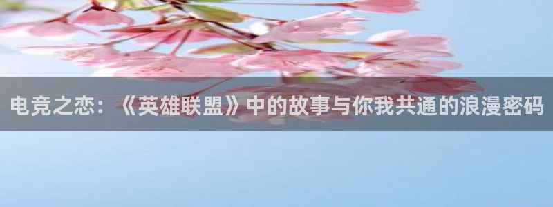 乐鱼电竞app下载：电竞之恋：《英雄联盟》中的故事与你我共通的浪漫密码