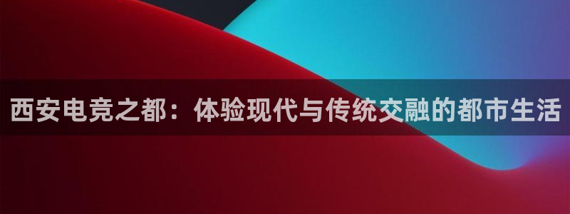乐鱼电竞：西安电竞之都：体验现代与传统交融的都市生活