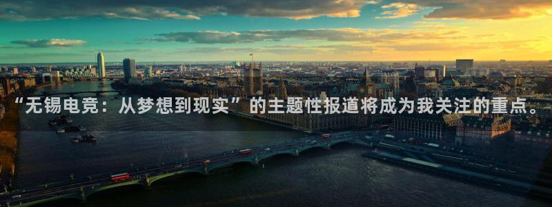 乐鱼电竞官网：“无锡电竞：从梦想到现实”的主题性报道将成为我关注的重点。