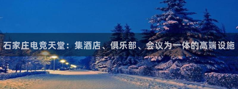 乐鱼电竞app：石家庄电竞天堂：集酒店、俱乐部、会议为一体的高端设施