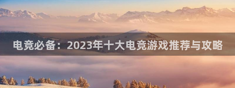 乐鱼电竞平台：电竞必备：2023年十大电竞游戏推荐与攻略