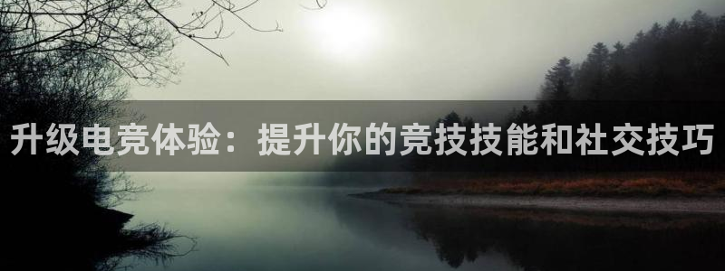 乐鱼电竞平台：升级电竞体验：提升你的竞技技能和社交技巧